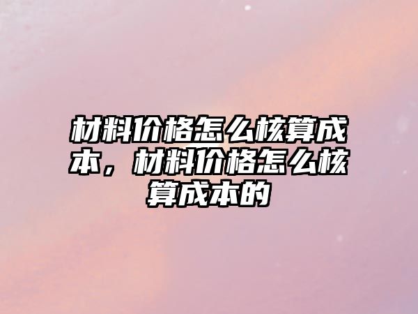 材料價(jià)格怎么核算成本，材料價(jià)格怎么核算成本的