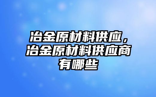 冶金原材料供應(yīng)，冶金原材料供應(yīng)商有哪些