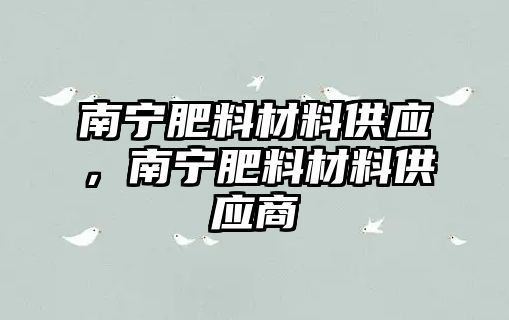 南寧肥料材料供應(yīng)，南寧肥料材料供應(yīng)商