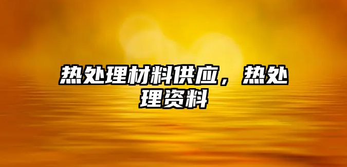 熱處理材料供應(yīng)，熱處理資料