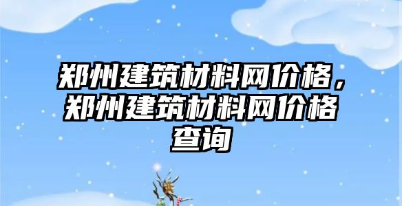 鄭州建筑材料網(wǎng)價(jià)格，鄭州建筑材料網(wǎng)價(jià)格查詢(xún)