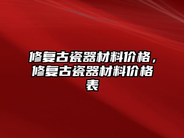 修復(fù)古瓷器材料價(jià)格，修復(fù)古瓷器材料價(jià)格表