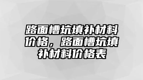 路面槽坑填補(bǔ)材料價(jià)格，路面槽坑填補(bǔ)材料價(jià)格表