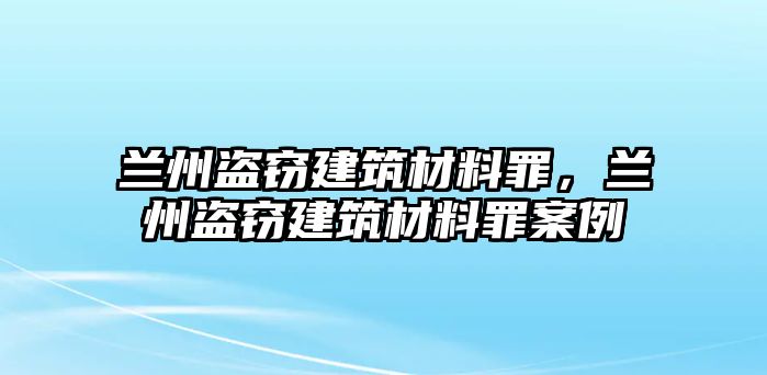 蘭州盜竊建筑材料罪，蘭州盜竊建筑材料罪案例