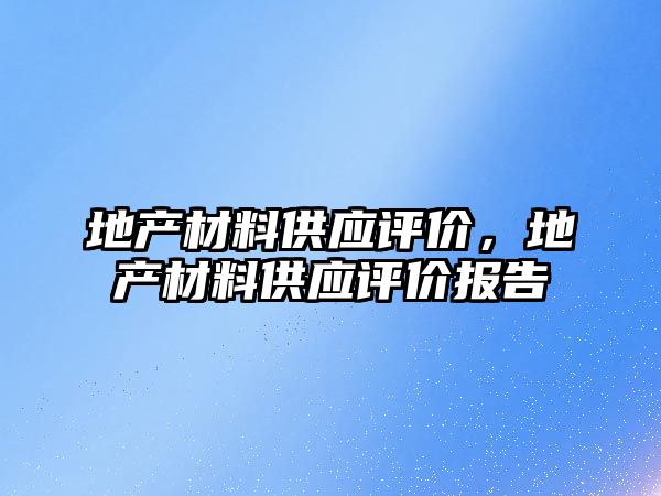 地產(chǎn)材料供應(yīng)評(píng)價(jià)，地產(chǎn)材料供應(yīng)評(píng)價(jià)報(bào)告