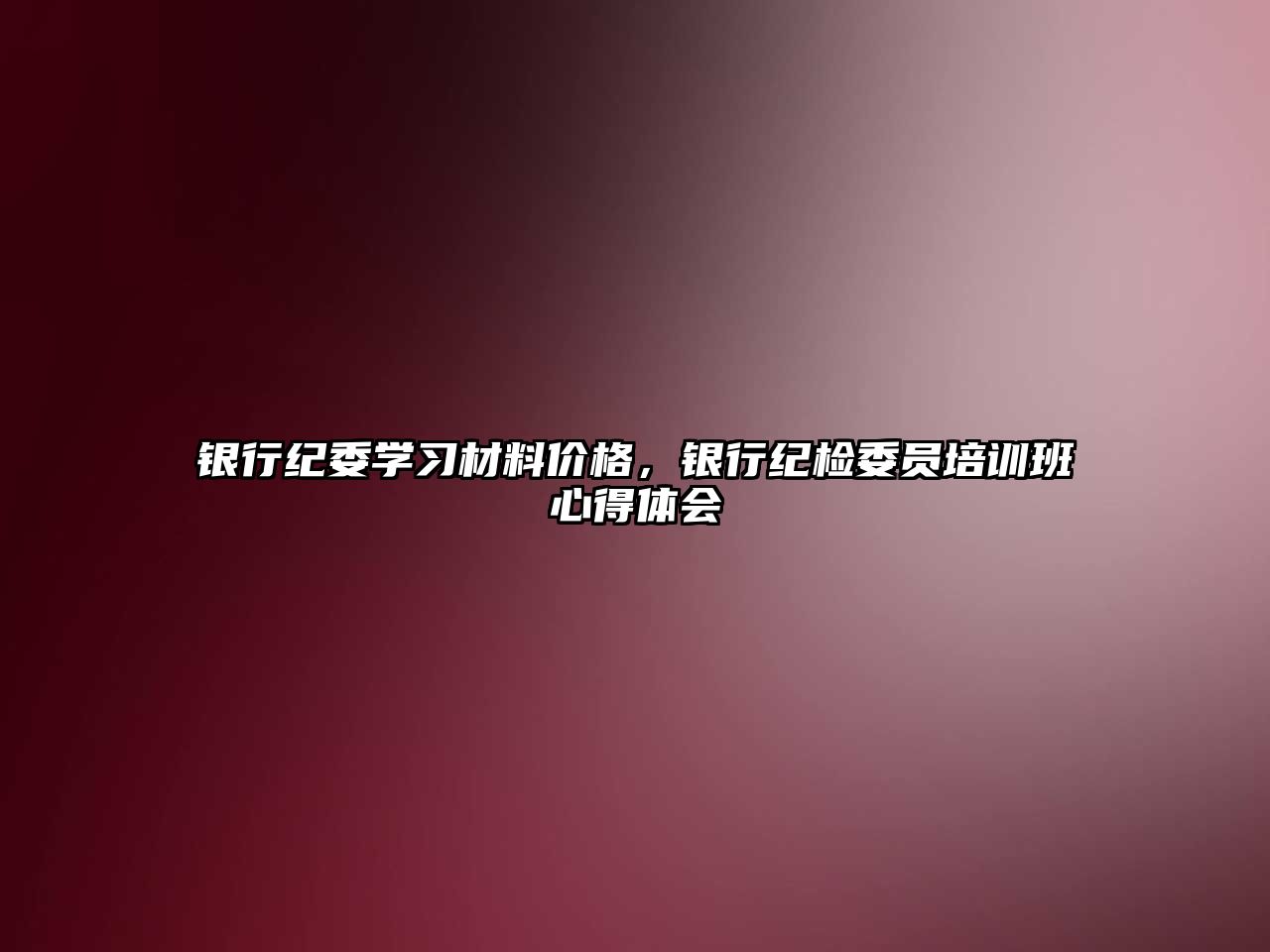 銀行紀(jì)委學(xué)習(xí)材料價(jià)格，銀行紀(jì)檢委員培訓(xùn)班心得體會(huì)